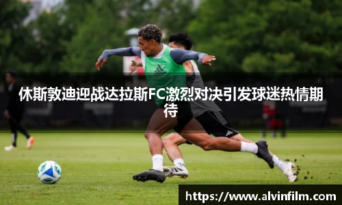 休斯敦迪迎战达拉斯FC激烈对决引发球迷热情期待
